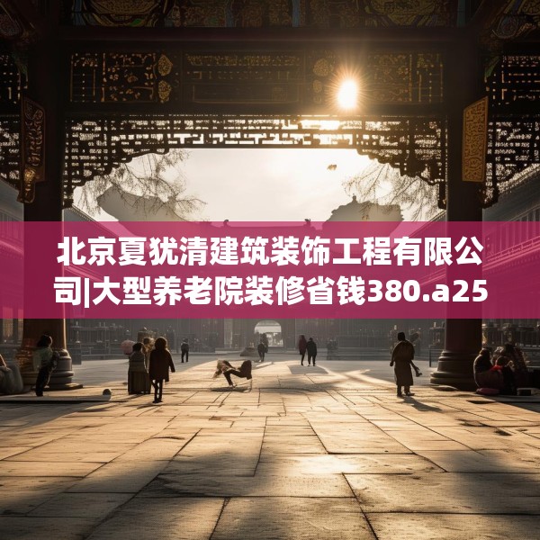 北京夏犹清建筑装饰工程有限公司|大型养老院装修省钱380.a256b257c260fgy.26776670