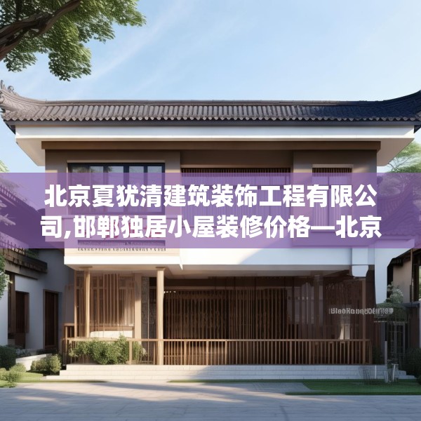 北京夏犹清建筑装饰工程有限公司,邯郸独居小屋装修价格—北京夏犹清建筑装饰工程有限公司329.a205b206c209fgy.216fds