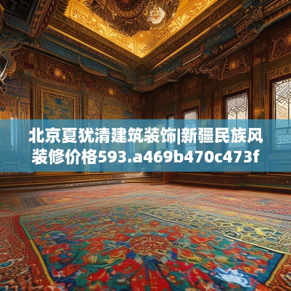 北京夏犹清建筑装饰|新疆民族风装修价格593.a469b470c473fgy.480bnbn