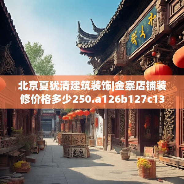 北京夏犹清建筑装饰|金寨店铺装修价格多少250.a126b127c130fgy.137dewqe
