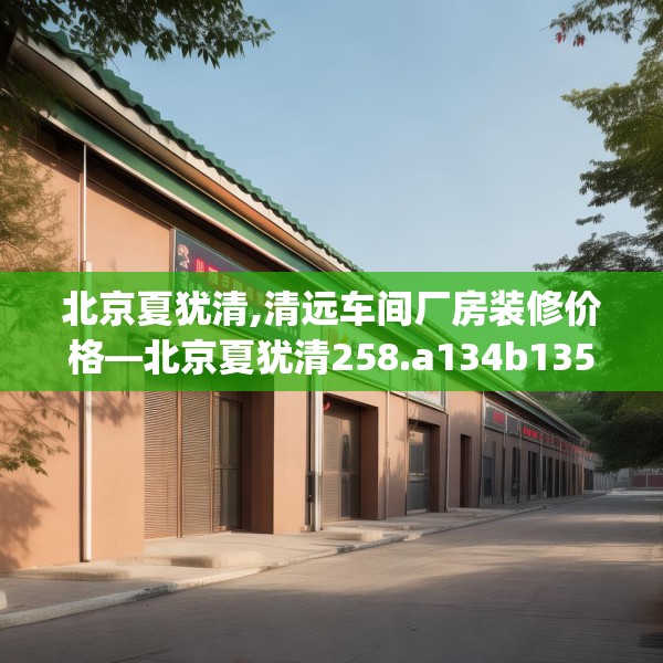 北京夏犹清,清远车间厂房装修价格—北京夏犹清258.a134b135c138fgy.145dsfds