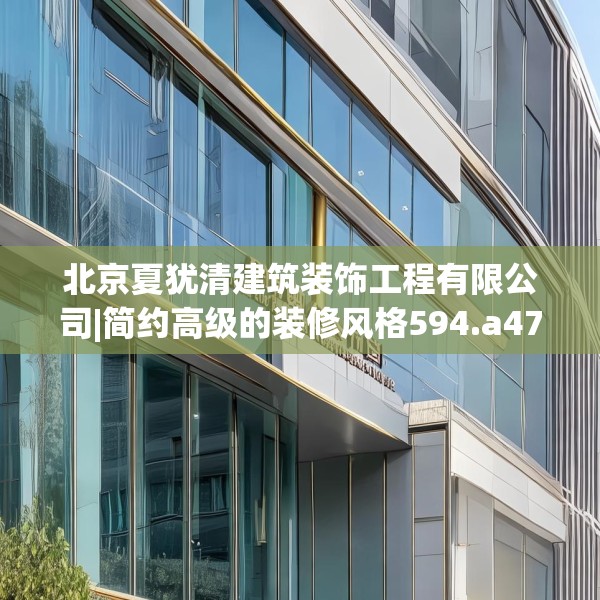 北京夏犹清建筑装饰工程有限公司|简约高级的装修风格594.a470b471c474fgy.481nbn