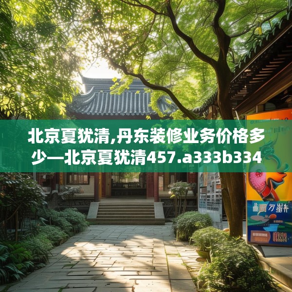 北京夏犹清,丹东装修业务价格多少—北京夏犹清457.a333b334c337fgy.344fdsfds