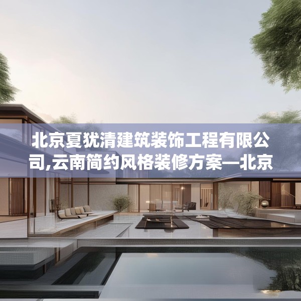北京夏犹清建筑装饰工程有限公司,云南简约风格装修方案—北京夏犹清建筑装饰工程有限公司304.a180b181c184fgy.191dewqe