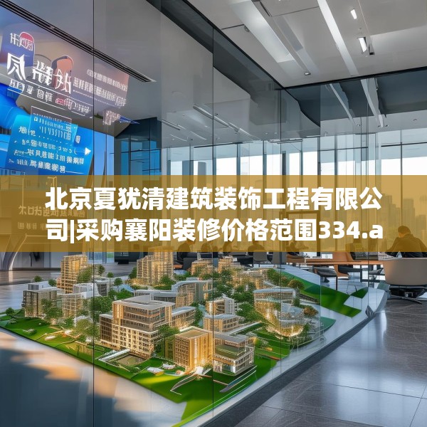 北京夏犹清建筑装饰工程有限公司|采购襄阳装修价格范围334.a210b211c214fgy.221sdA