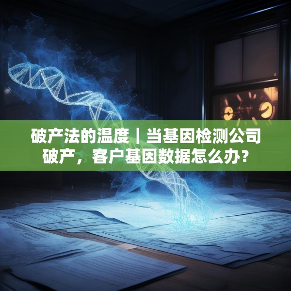 破产法的温度｜当基因检测公司破产，客户基因数据怎么办？