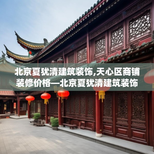 北京夏犹清建筑装饰,天心区商铺装修价格—北京夏犹清建筑装饰372.a248b249c252fgy.259lkjl