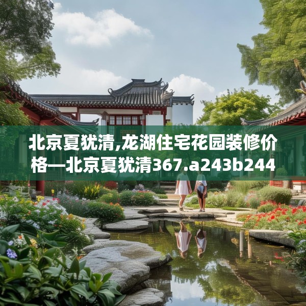 北京夏犹清,龙湖住宅花园装修价格—北京夏犹清367.a243b244c247fgy.254fdsfds