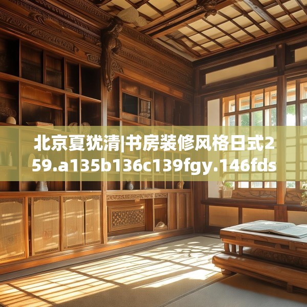北京夏犹清|书房装修风格日式259.a135b136c139fgy.146fdsfds