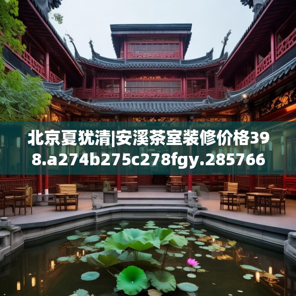 北京夏犹清|安溪茶室装修价格398.a274b275c278fgy.28576669