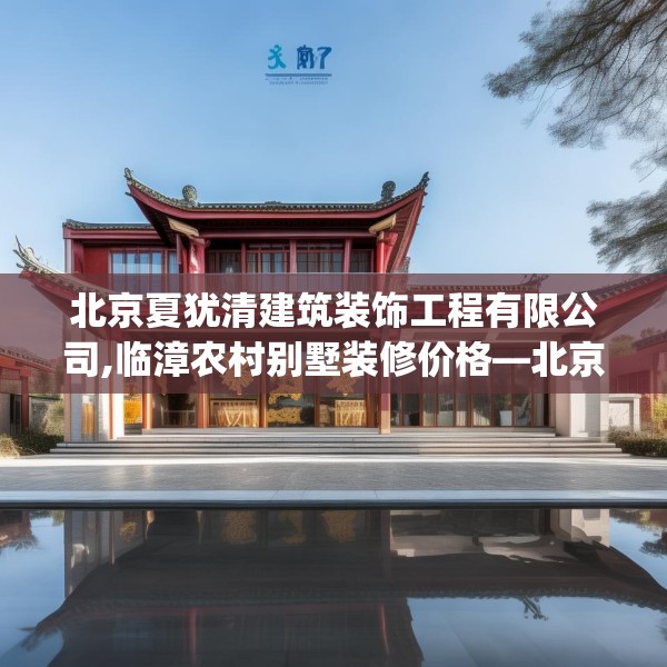 北京夏犹清建筑装饰工程有限公司,临漳农村别墅装修价格—北京夏犹清建筑装饰工程有限公司469.a345b346c349fgy.356jhhj