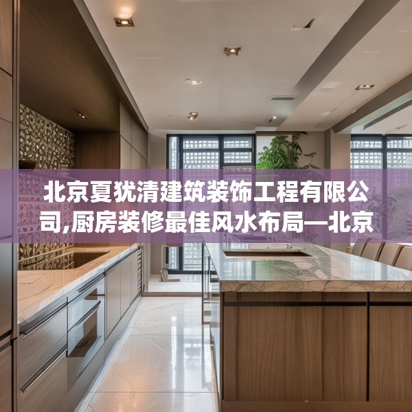 北京夏犹清建筑装饰工程有限公司,厨房装修最佳风水布局—北京夏犹清建筑装饰工程有限公司539.a415b416c419fgy.426bnbn