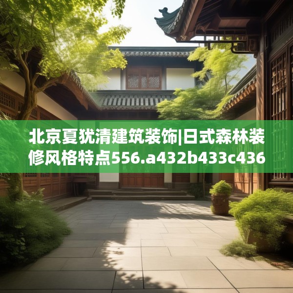 北京夏犹清建筑装饰|日式森林装修风格特点556.a432b433c436fgy.443dewqe