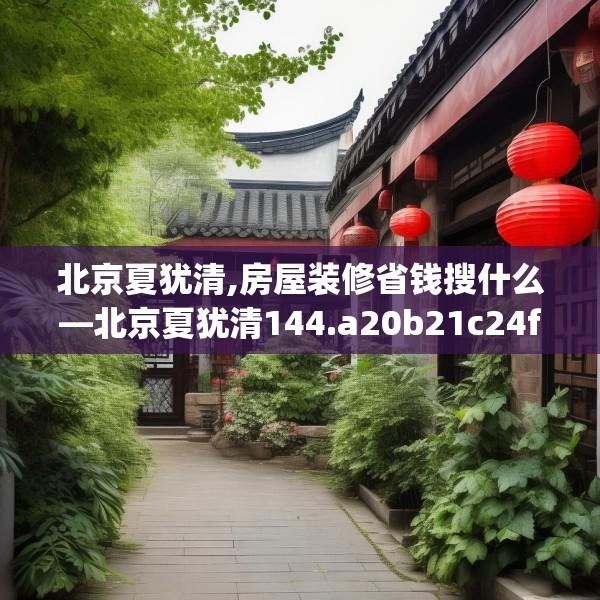 北京夏犹清,房屋装修省钱搜什么—北京夏犹清144.a20b21c24fgy.31nbn