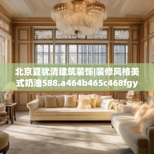 北京夏犹清建筑装饰|装修风格美式奶油588.a464b465c468fgy.475lkjl