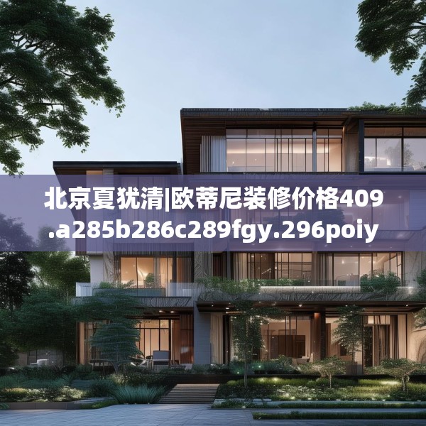 北京夏犹清|欧蒂尼装修价格409.a285b286c289fgy.296poiy