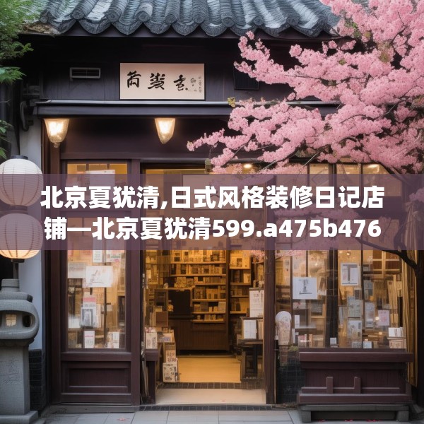 北京夏犹清,日式风格装修日记店铺—北京夏犹清599.a475b476c479fgy.486fds