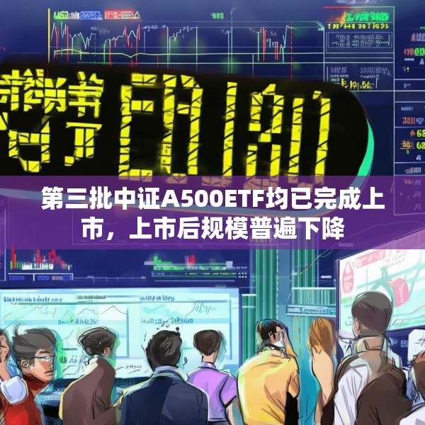 第三批中证A500ETF均已完成上市，上市后规模普遍下降