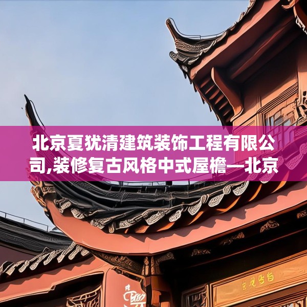 北京夏犹清建筑装饰工程有限公司,装修复古风格中式屋檐—北京夏犹清建筑装饰工程有限公司333.a209b210c213fgy.220fghfd