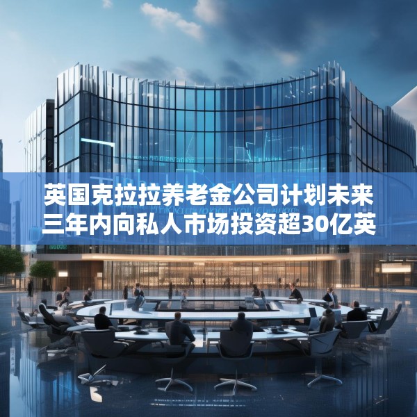 英国克拉拉养老金公司计划未来三年内向私人市场投资超30亿英镑