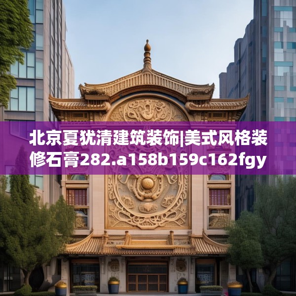 北京夏犹清建筑装饰|美式风格装修石膏282.a158b159c162fgy.169lkjl
