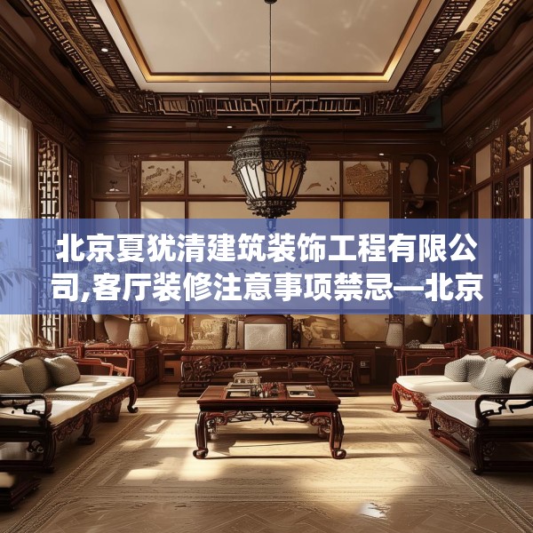 北京夏犹清建筑装饰工程有限公司,客厅装修注意事项禁忌—北京夏犹清建筑装饰工程有限公司370.a246b247c250fgy.257sdA