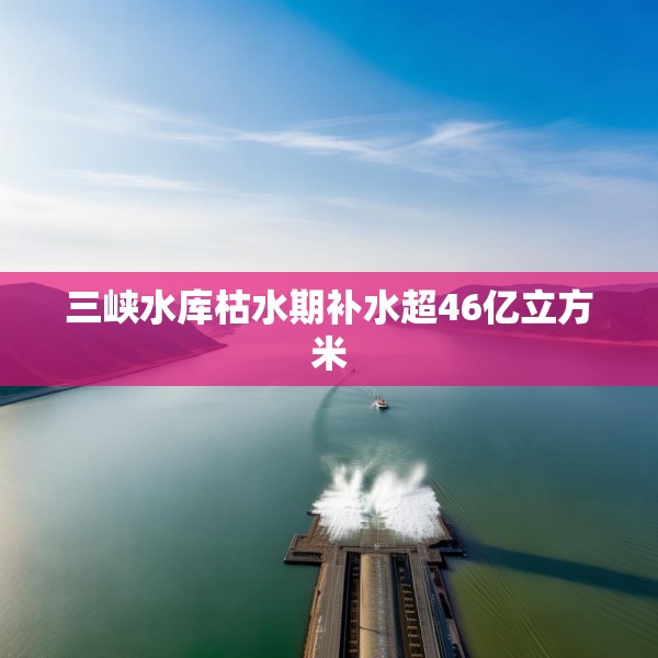 三峡水库枯水期补水超46亿立方米