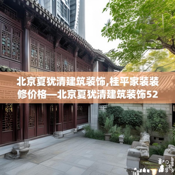 北京夏犹清建筑装饰,桂平家装装修价格—北京夏犹清建筑装饰528.a404b405c408fgy.415dsfds