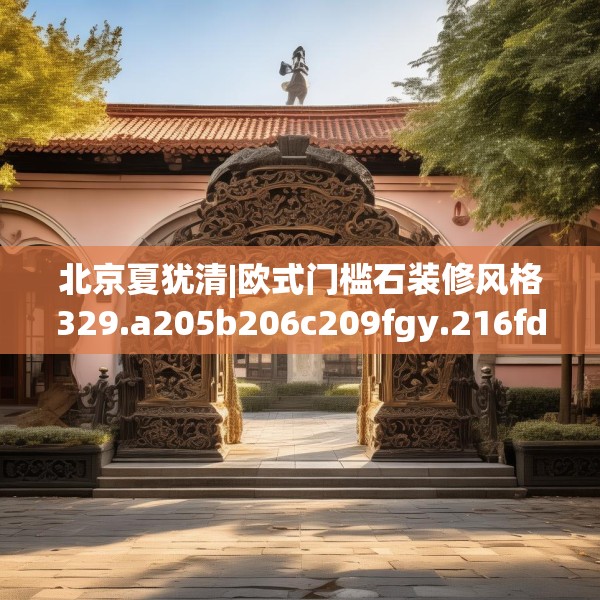 北京夏犹清|欧式门槛石装修风格329.a205b206c209fgy.216fds