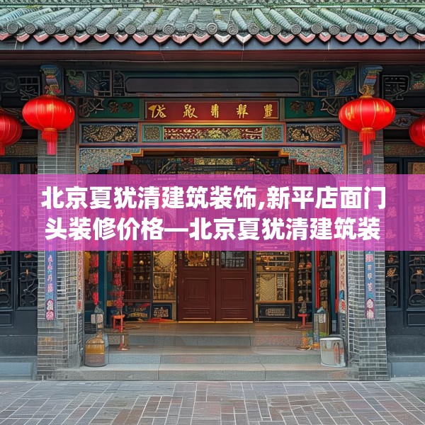 北京夏犹清建筑装饰,新平店面门头装修价格—北京夏犹清建筑装饰196.a72b73c76fgy.83dewqe