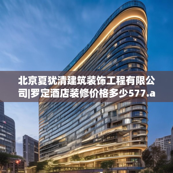 北京夏犹清建筑装饰工程有限公司|罗定酒店装修价格多少577.a453b454c457fgy.464jhhj