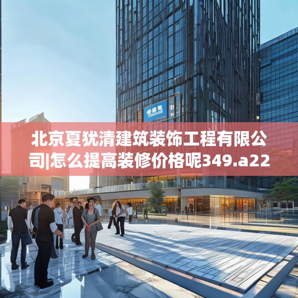 北京夏犹清建筑装饰工程有限公司|怎么提高装修价格呢349.a225b226c229fgy.236fdsfds