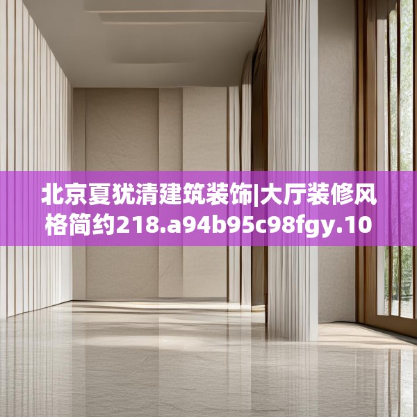 北京夏犹清建筑装饰|大厅装修风格简约218.a94b95c98fgy.10576679