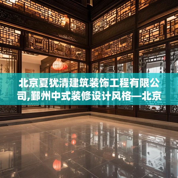 北京夏犹清建筑装饰工程有限公司,鄞州中式装修设计风格—北京夏犹清建筑装饰工程有限公司397.a273b274c277fgy.284jhhj