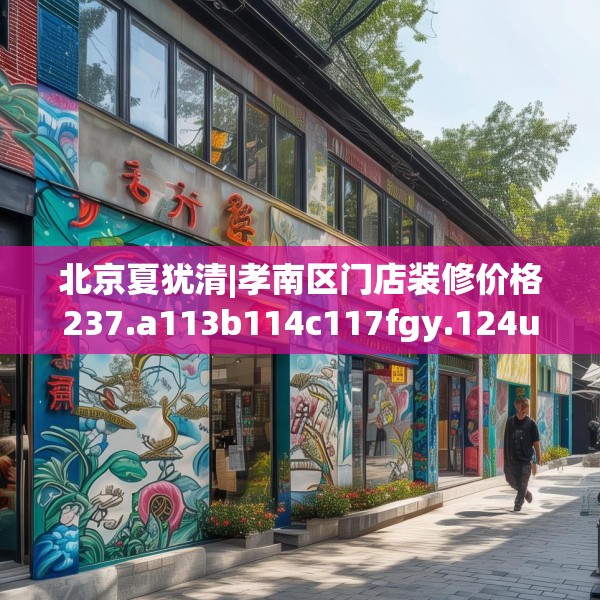 北京夏犹清|孝南区门店装修价格237.a113b114c117fgy.124uyk