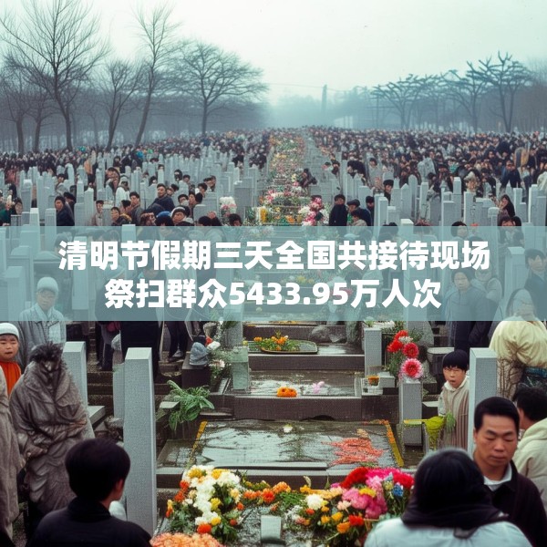 清明节假期三天全国共接待现场祭扫群众5433.95万人次