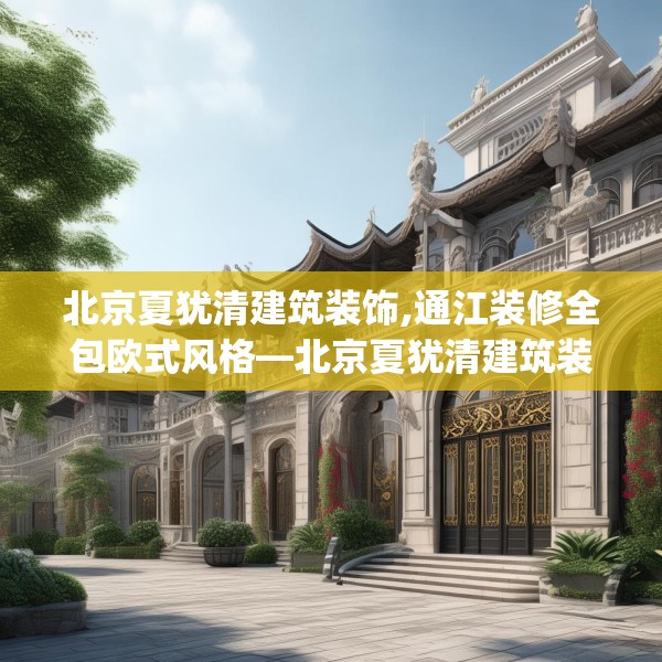 北京夏犹清建筑装饰,通江装修全包欧式风格—北京夏犹清建筑装饰307.a183b184c187fgy.194jhhj