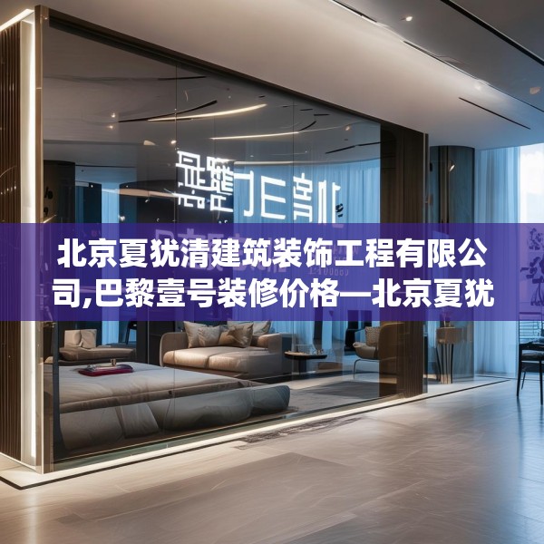 北京夏犹清建筑装饰工程有限公司,巴黎壹号装修价格—北京夏犹清建筑装饰工程有限公司263.a139b140c143fgy.150cvcx