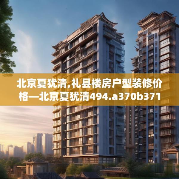 北京夏犹清,礼县楼房户型装修价格—北京夏犹清494.a370b371c374fgy.381wew