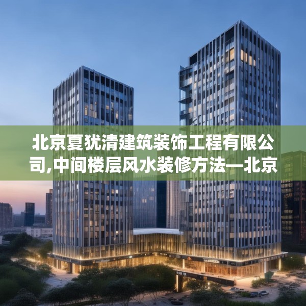 北京夏犹清建筑装饰工程有限公司,中间楼层风水装修方法—北京夏犹清建筑装饰工程有限公司612.a488b489c492fgy.499nbn