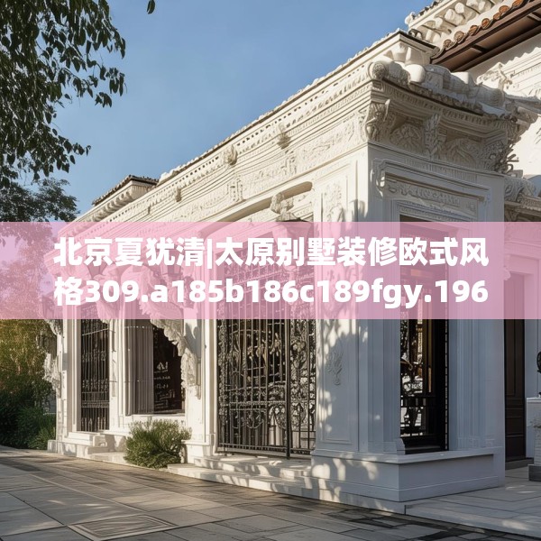 北京夏犹清|太原别墅装修欧式风格309.a185b186c189fgy.196uyk