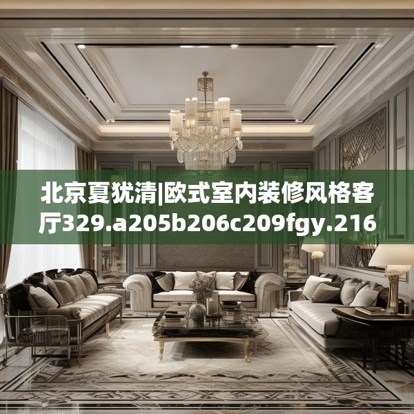 北京夏犹清|欧式室内装修风格客厅329.a205b206c209fgy.216fds