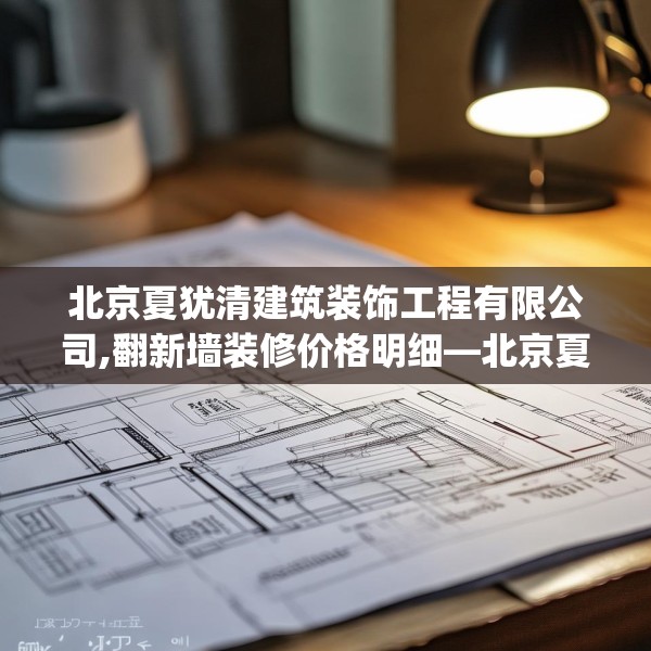 北京夏犹清建筑装饰工程有限公司,翻新墙装修价格明细—北京夏犹清建筑装饰工程有限公司538.a414b415c418fgy.425dewqe
