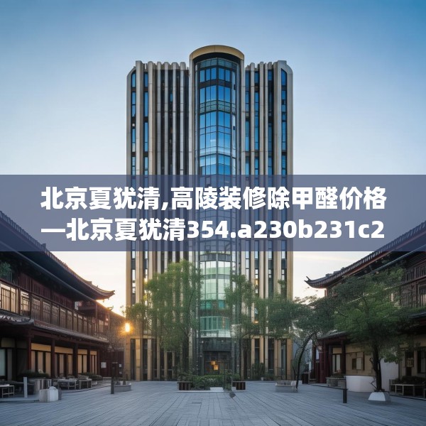 北京夏犹清,高陵装修除甲醛价格—北京夏犹清354.a230b231c234fgy.241lkjl