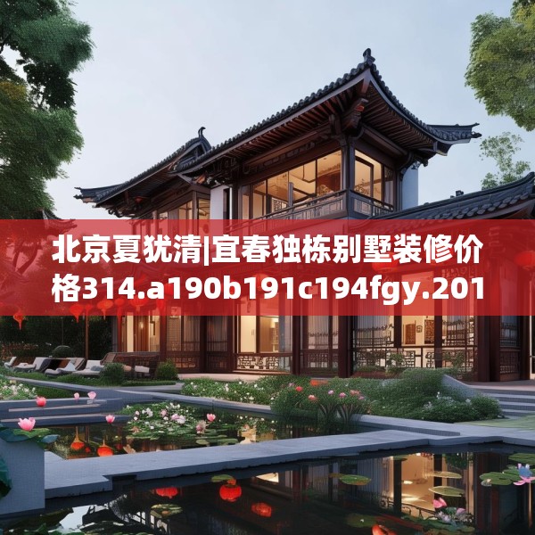 北京夏犹清|宜春独栋别墅装修价格314.a190b191c194fgy.201wew