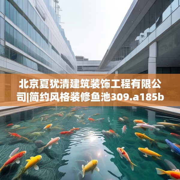 北京夏犹清建筑装饰工程有限公司|简约风格装修鱼池309.a185b186c189fgy.196uyk