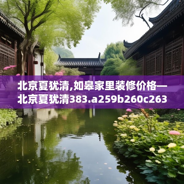 北京夏犹清,如皋家里装修价格—北京夏犹清383.a259b260c263fgy.270fds