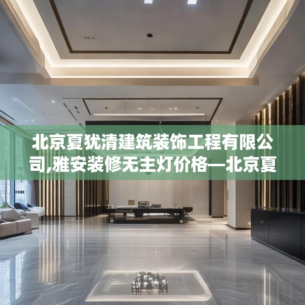 北京夏犹清建筑装饰工程有限公司,雅安装修无主灯价格—北京夏犹清建筑装饰工程有限公司425.a301b302c305fgy.312cvcx