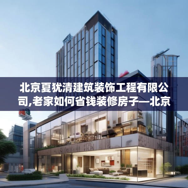 北京夏犹清建筑装饰工程有限公司,老家如何省钱装修房子—北京夏犹清建筑装饰工程有限公司410.a286b287c290fgy.297xczxv