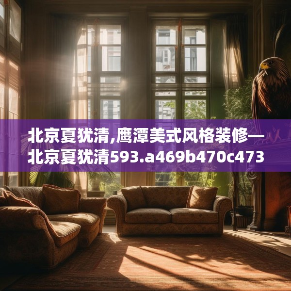 北京夏犹清,鹰潭美式风格装修—北京夏犹清593.a469b470c473fgy.480bnbn